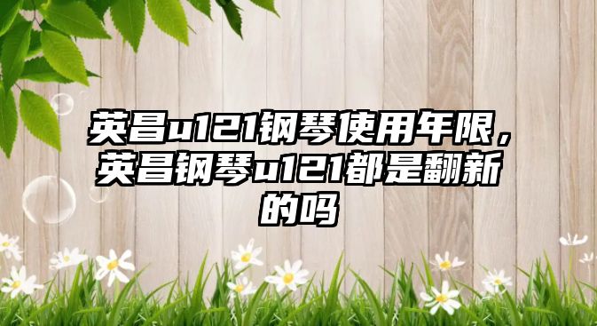 英昌u121鋼琴使用年限，英昌鋼琴u121都是翻新的嗎