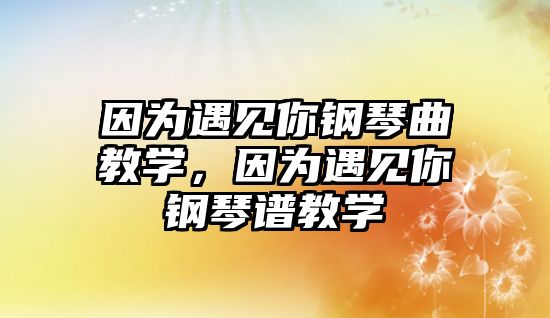 因?yàn)橛鲆?jiàn)你鋼琴曲教學(xué)，因?yàn)橛鲆?jiàn)你鋼琴譜教學(xué)