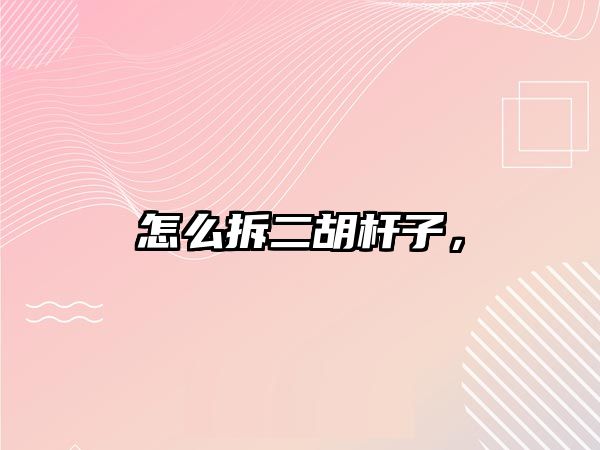 怎么拆二胡桿子，