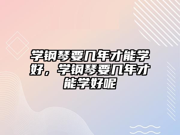 學鋼琴要幾年才能學好，學鋼琴要幾年才能學好呢