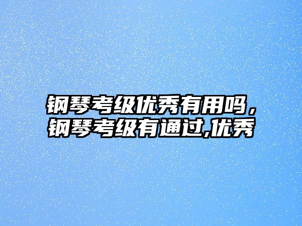 鋼琴考級優秀有用嗎，鋼琴考級有通過,優秀