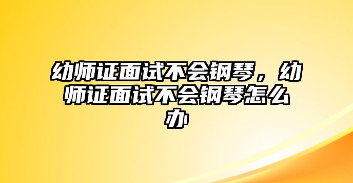 幼師證面試不會(huì)鋼琴，幼師證面試不會(huì)鋼琴怎么辦