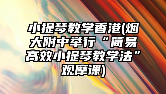 小提琴教學香港(煙大附中舉行“簡易高效小提琴教學法”觀摩課)