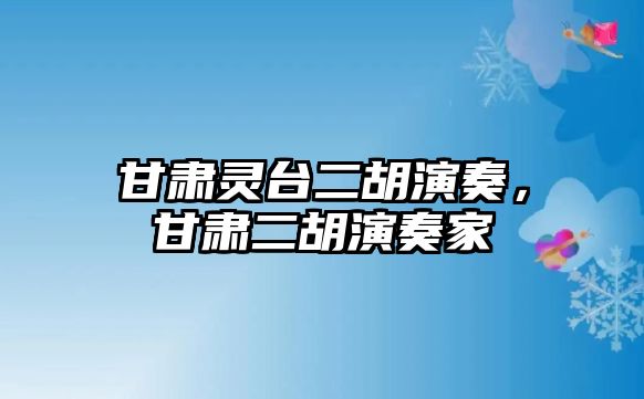 甘肅靈臺二胡演奏，甘肅二胡演奏家