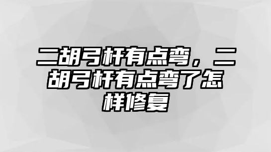 二胡弓桿有點彎，二胡弓桿有點彎了怎樣修復