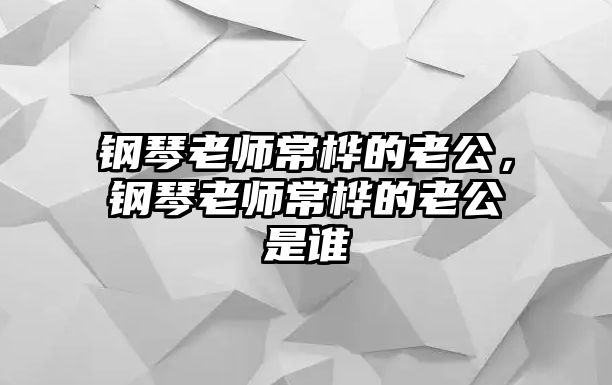 鋼琴老師常樺的老公，鋼琴老師常樺的老公是誰