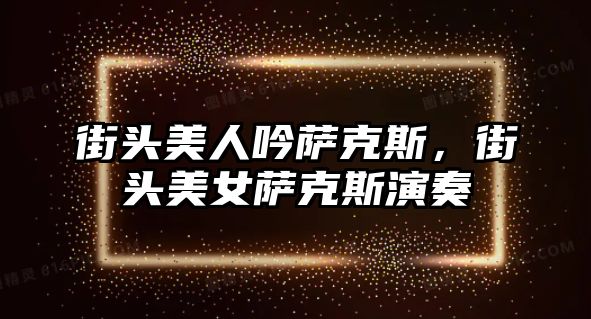 街頭美人吟薩克斯，街頭美女薩克斯演奏