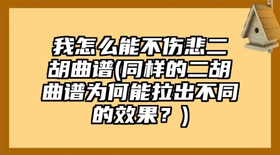 我怎么能不傷悲二胡曲譜(同樣的二胡曲譜為何能拉出不同的效果？)