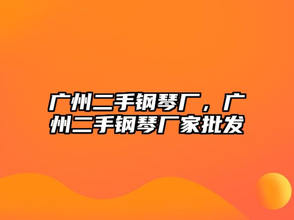 廣州二手鋼琴廠，廣州二手鋼琴廠家批發(fā)