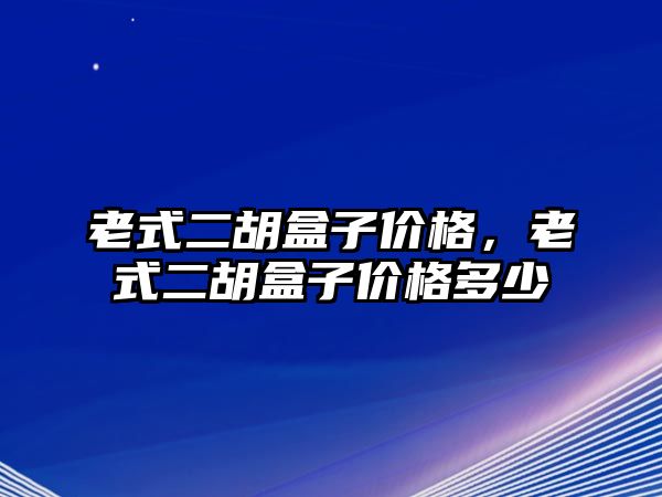 老式二胡盒子價格，老式二胡盒子價格多少