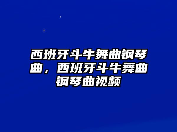 西班牙斗牛舞曲鋼琴曲，西班牙斗牛舞曲鋼琴曲視頻