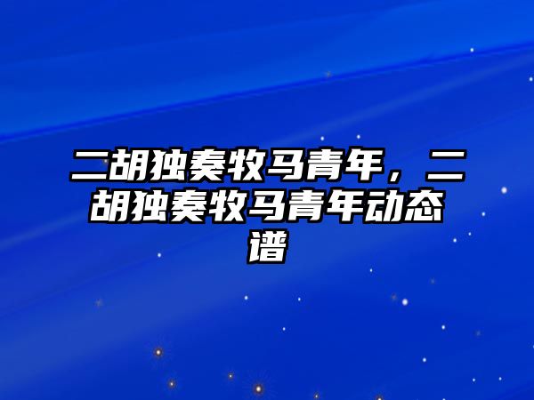 二胡獨(dú)奏牧馬青年，二胡獨(dú)奏牧馬青年動(dòng)態(tài)譜