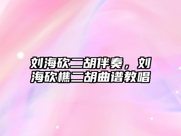 劉海砍二胡伴奏，劉海砍樵二胡曲譜教唱