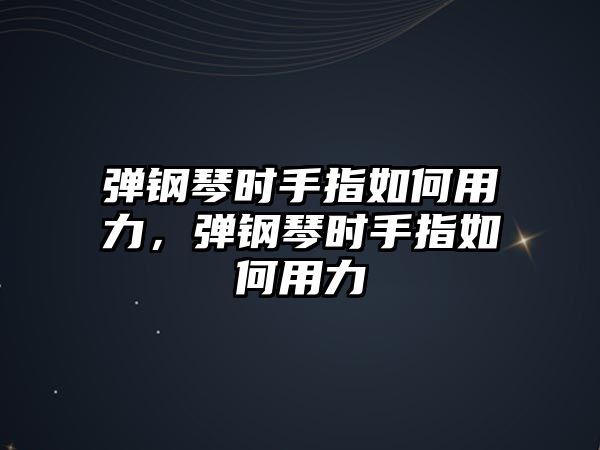 彈鋼琴時手指如何用力，彈鋼琴時手指如何用力