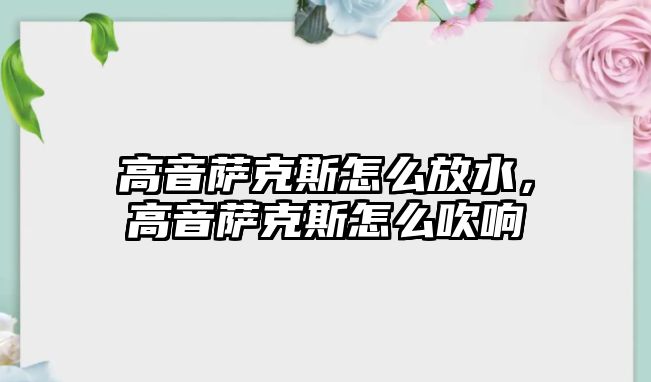 高音薩克斯怎么放水，高音薩克斯怎么吹響