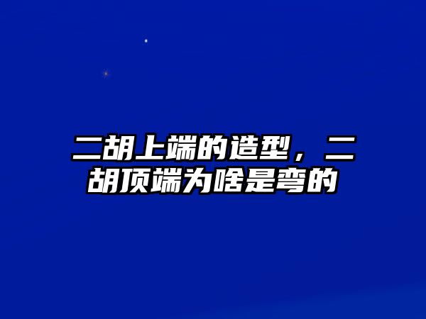 二胡上端的造型，二胡頂端為啥是彎的