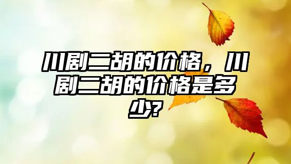 川劇二胡的價格，川劇二胡的價格是多少?