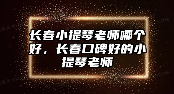 長春小提琴老師哪個好，長春口碑好的小提琴老師