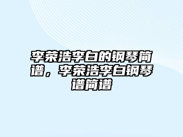 李榮浩李白的鋼琴簡譜，李榮浩李白鋼琴譜簡譜