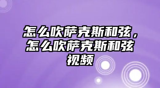 怎么吹薩克斯和弦，怎么吹薩克斯和弦視頻