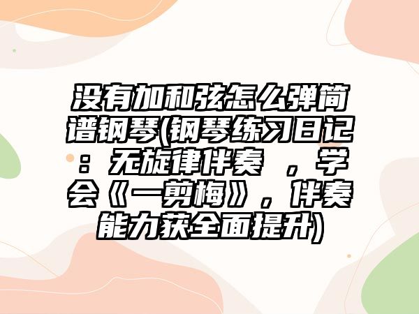 沒有加和弦怎么彈簡譜鋼琴(鋼琴練習日記：無旋律伴奏 ，學會《一剪梅》，伴奏能力獲全面提升)