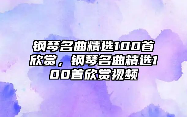 鋼琴名曲精選100首欣賞，鋼琴名曲精選100首欣賞視頻