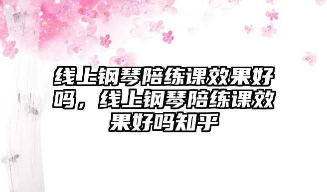 線上鋼琴陪練課效果好嗎，線上鋼琴陪練課效果好嗎知乎