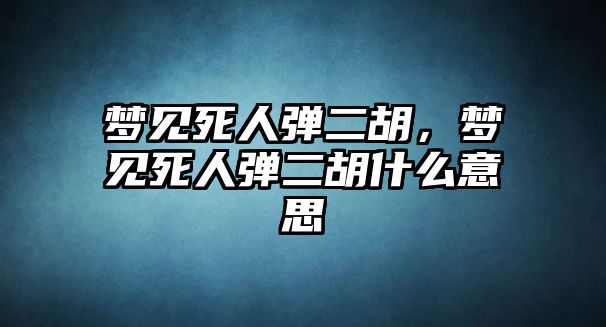 夢見死人彈二胡，夢見死人彈二胡什么意思