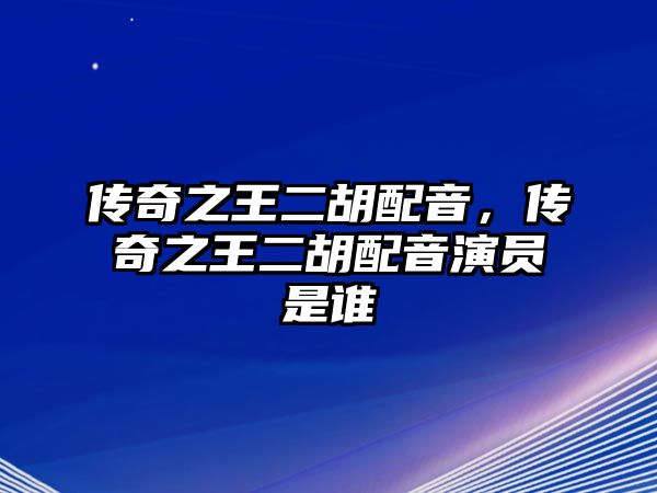 傳奇之王二胡配音，傳奇之王二胡配音演員是誰