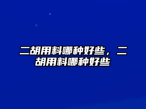 二胡用料哪種好些，二胡用料哪種好些