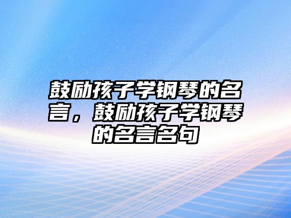 鼓勵(lì)孩子學(xué)鋼琴的名言，鼓勵(lì)孩子學(xué)鋼琴的名言名句