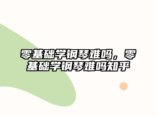 零基礎學鋼琴難嗎，零基礎學鋼琴難嗎知乎