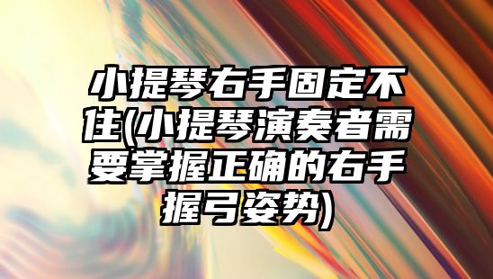 小提琴右手固定不住(小提琴演奏者需要掌握正確的右手握弓姿勢)