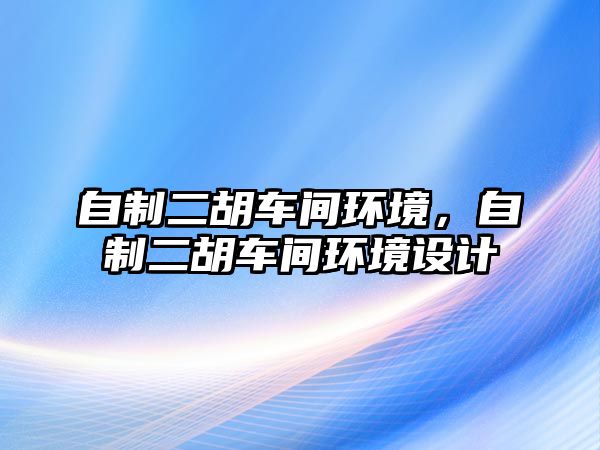 自制二胡車間環境，自制二胡車間環境設計