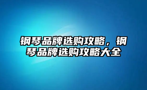 鋼琴品牌選購攻略，鋼琴品牌選購攻略大全