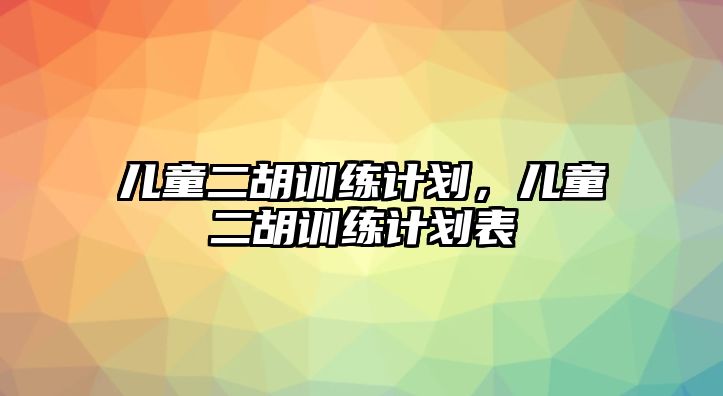 兒童二胡訓練計劃，兒童二胡訓練計劃表