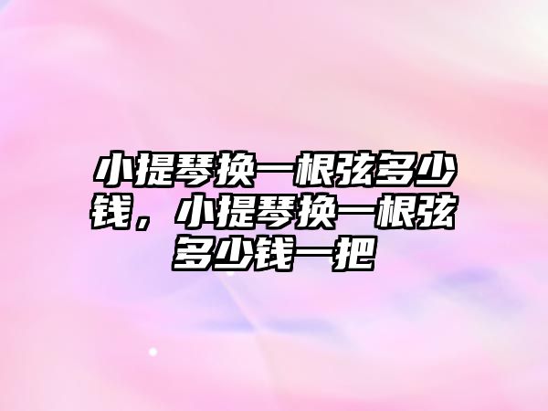 小提琴換一根弦多少錢(qián)，小提琴換一根弦多少錢(qián)一把