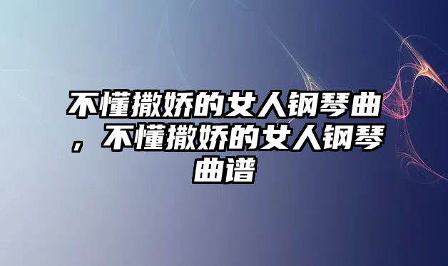 不懂撒嬌的女人鋼琴曲，不懂撒嬌的女人鋼琴曲譜