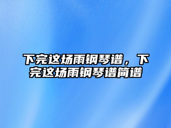 下完這場雨鋼琴譜，下完這場雨鋼琴譜簡譜