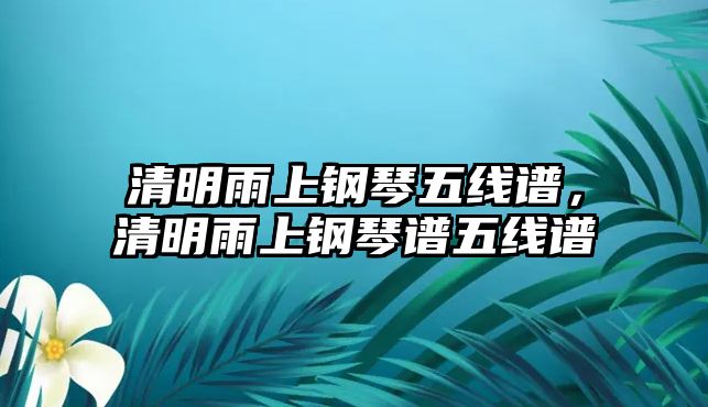 清明雨上鋼琴五線譜，清明雨上鋼琴譜五線譜