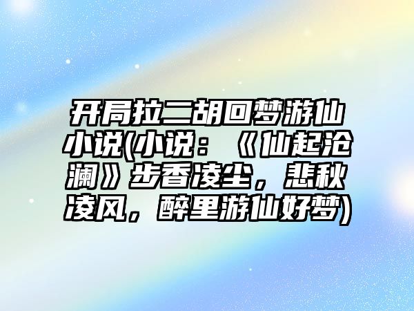 開局拉二胡回夢游仙小說(小說：《仙起滄瀾》步香凌塵，悲秋凌風，醉里游仙好夢)