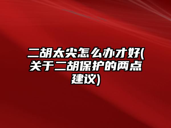 二胡太尖怎么辦才好(關(guān)于二胡保護(hù)的兩點(diǎn)建議)