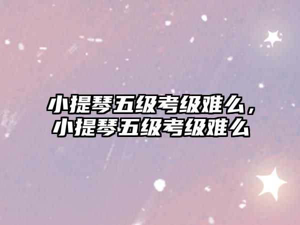 小提琴五級考級難么，小提琴五級考級難么