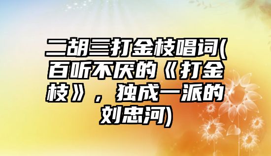 二胡三打金枝唱詞(百聽不厭的《打金枝》，獨成一派的劉忠河)