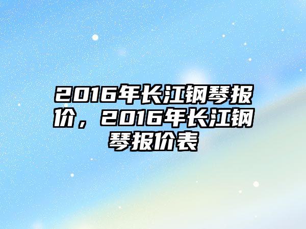 2016年長江鋼琴報(bào)價(jià)，2016年長江鋼琴報(bào)價(jià)表