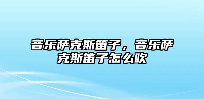 音樂薩克斯笛子，音樂薩克斯笛子怎么吹