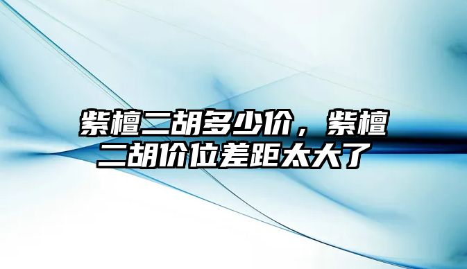 紫檀二胡多少價，紫檀二胡價位差距太大了