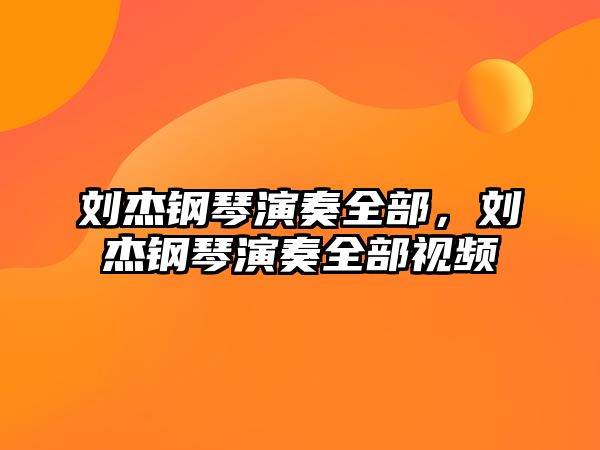 劉杰鋼琴演奏全部，劉杰鋼琴演奏全部視頻