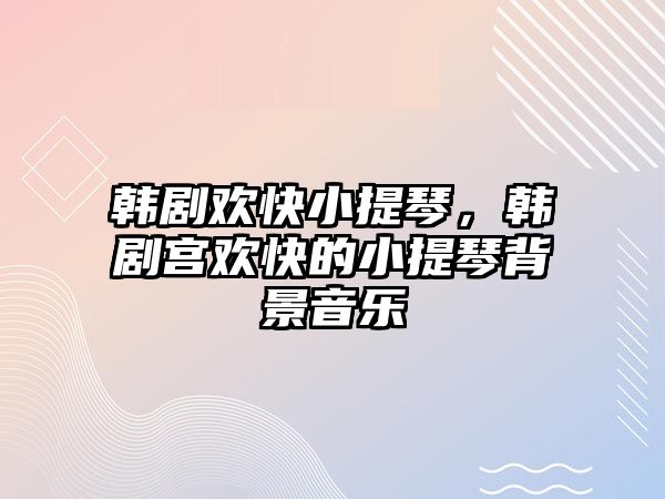 韓劇歡快小提琴，韓劇宮歡快的小提琴背景音樂