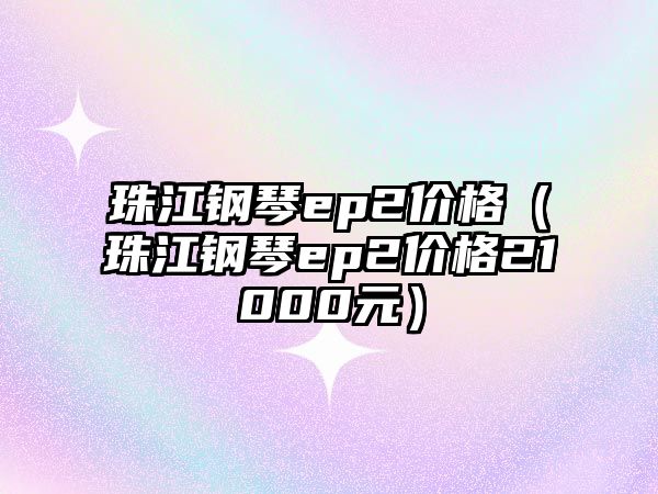 珠江鋼琴ep2價格（珠江鋼琴ep2價格21000元）